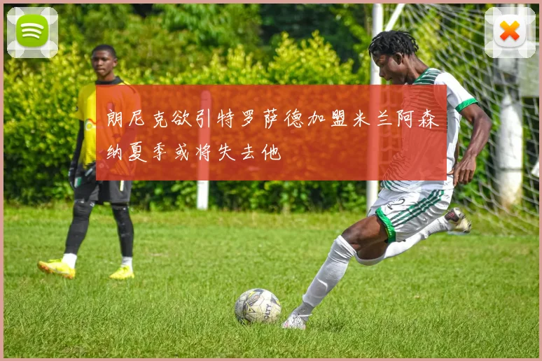 朗尼克欲引特罗萨德加盟米兰阿森纳夏季或将失去他