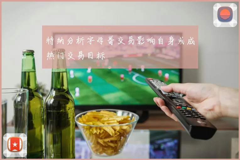 特纳分析字母哥交易影响自身或成热门交易目标