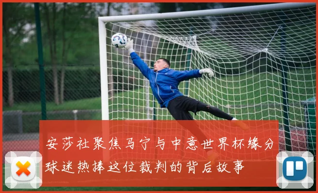 安莎社聚焦马宁与中意世界杯缘分球迷热捧这位裁判的背后故事