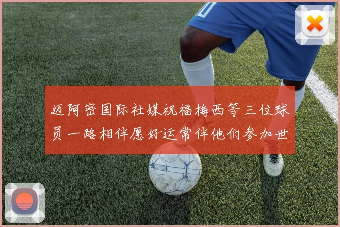 迈阿密国际社媒祝福梅西等三位球员一路相伴愿好运常伴他们参加世界杯