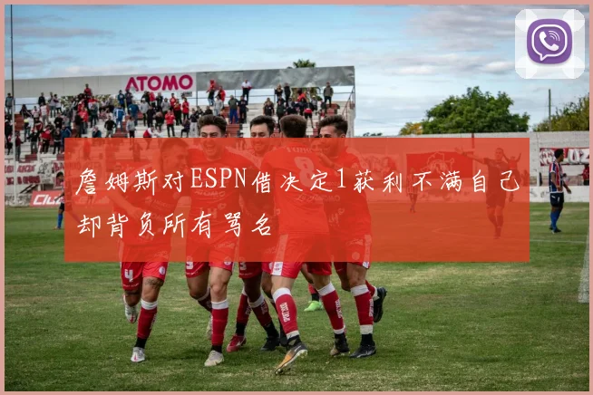 詹姆斯对ESPN借决定1获利不满自己却背负所有骂名