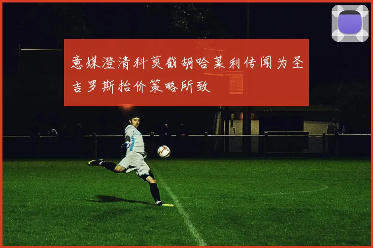 意媒澄清科莫截胡哈莱利传闻为圣吉罗斯抬价策略所致