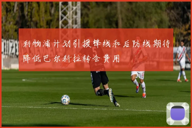 利物浦计划引援锋线和后防线期待降低巴尔科拉转会费用