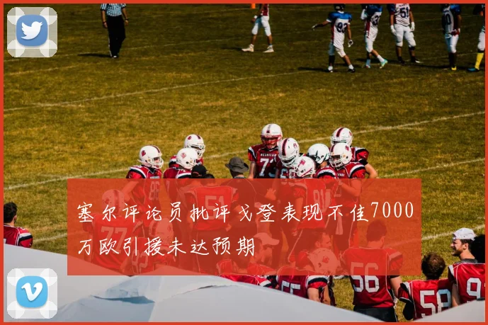 塞尔评论员批评戈登表现不佳7000万欧引援未达预期