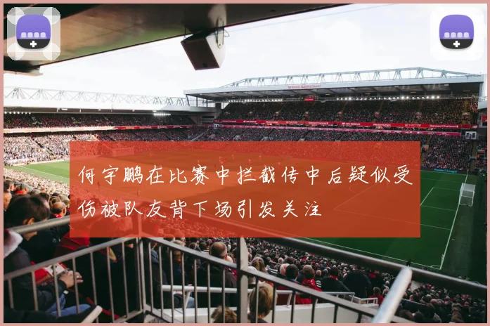 何宇鹏在比赛中拦截传中后疑似受伤被队友背下场引发关注