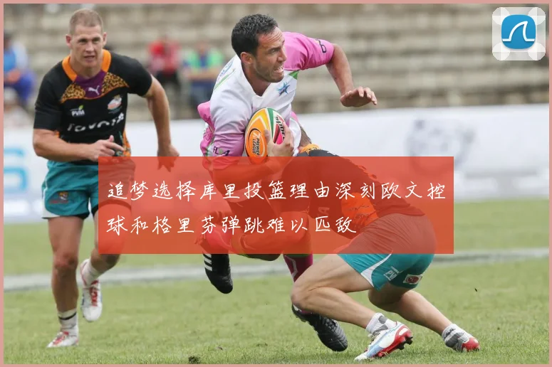追梦选择库里投篮理由深刻欧文控球和格里芬弹跳难以匹敌