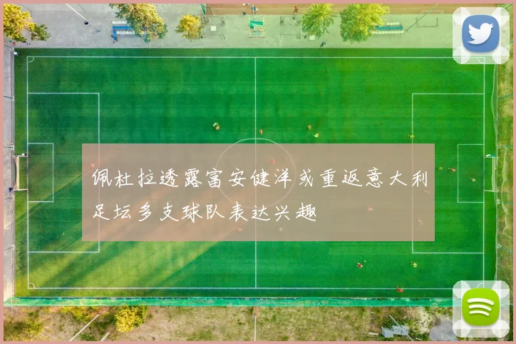佩杜拉透露富安健洋或重返意大利足坛多支球队表达兴趣