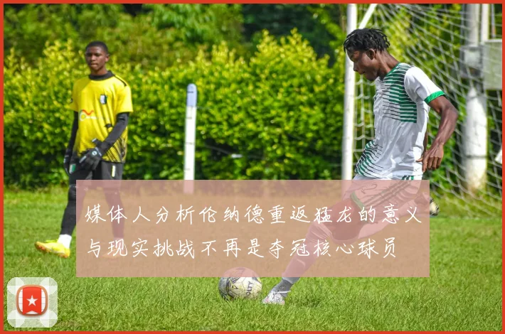 媒体人分析伦纳德重返猛龙的意义与现实挑战不再是夺冠核心球员
