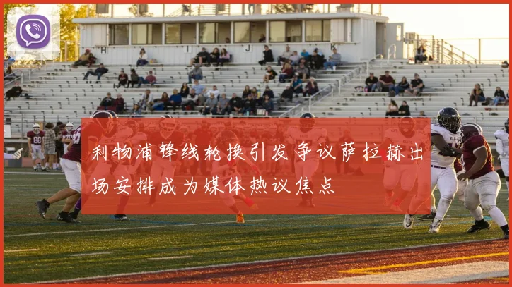 利物浦锋线轮换引发争议萨拉赫出场安排成为媒体热议焦点