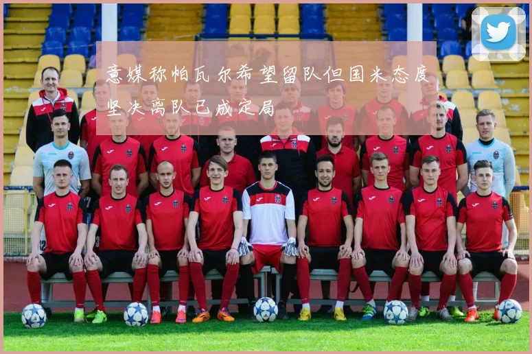意媒称帕瓦尔希望留队但国米态度坚决离队已成定局