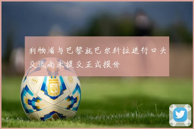 利物浦与巴黎就巴尔科拉进行口头交流尚未提交正式报价