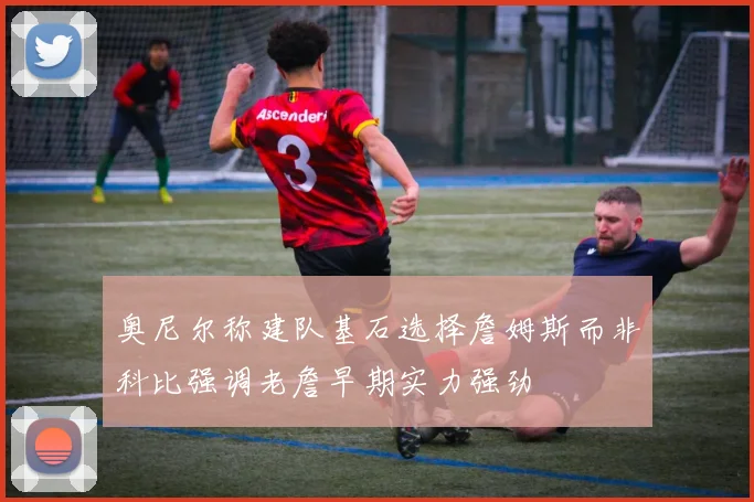 奥尼尔称建队基石选择詹姆斯而非科比强调老詹早期实力强劲